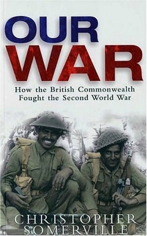 Our War: How the British Commonwealth Fought the Second World War by Christopher Somerville