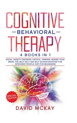 Cognitive Behavioral Therapy: 4 Books in 1: Social Anxiety Disorder, Critical Thinking, Rewire your Brain, The Self Help and Self Esteem Booster for by David McKay