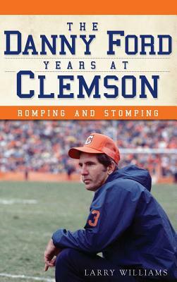 The Danny Ford Years at Clemson: Romping and Stomping by Larry Williams