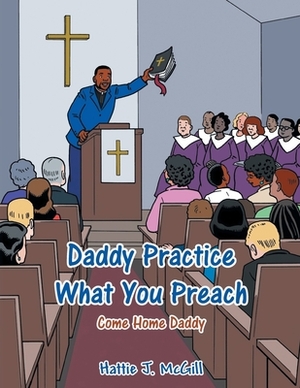 Daddy Practice What You Preach by Hattie J. McGill