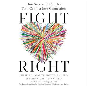 Fight Right: How Successful Couples Turn Conflict Into Connection by Julie Schwartz Gottman, PhD, John Gottman, PhD