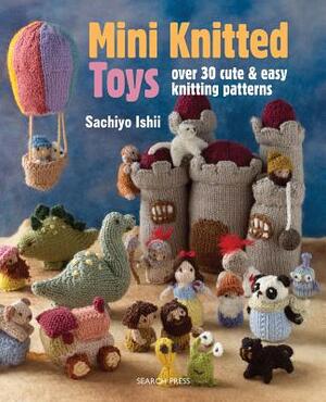 Mini Knitted Toys: Over 30 Cute & Easy Knitting Patterns by Sachiyo Ishii