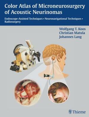 Color Atlas of Microsurgery of Acoustic Neurinomas: Endoscope-Assisted Techniques - Neuronavigational Techniques - Radiosurgery by W. Koos, Johannes Lang, Christian Matula