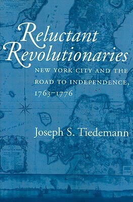 Reluctant Revolutionaries: New York City and the Road to Independence, 1763-1776 by Joseph S. Tiedemann