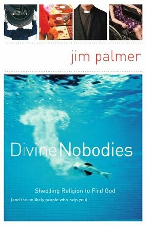 Divine Nobodies: Shedding Religion to Find God (and the unlikely people who help you) by Jim Palmer
