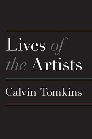 Lives of the Artists: Portraits of Ten Artists Whose Work and Lifestyles Embody the Future of Contemporary Art by Calvin Tomkins