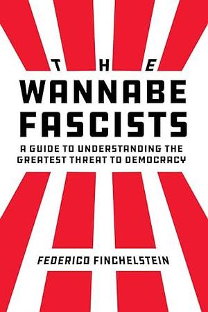 Wannabe Fascists: A Guide to Understanding the Greatest Threat to Democracy by Federico Finchelstein, Federico Finchelstein