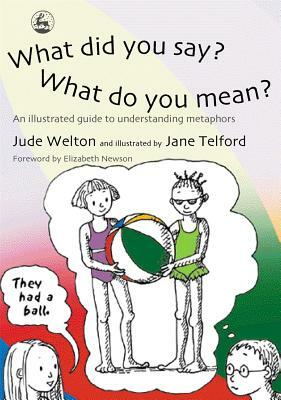 What Did You Say? What Do You Mean?: An Illustrated Guide to Understanding Metaphors by Jude Welton