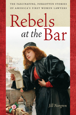 Rebels at the Bar: The Fascinating, Forgotten Stories of America's First Women Lawyers by Jill Norgren