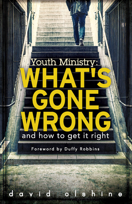 Youth Ministry: What's Gone Wrong and How to Get It Right by David Olshine