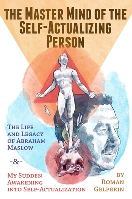 The Master Mind of the Self-Actualizing Person: The Life and Legacy of Abraham Maslow, and My Sudden Awakening into Self-Actualization by Roman Gelperin