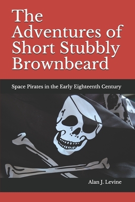 The Adventures of Short Stubbly Brownbeard: Space Pirates in the Early Eighteenth Century by Alan J. Levine