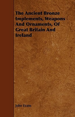 The Ancient Bronze Implements, Weapons and Ornaments, of Great Britain and Ireland by John Evans