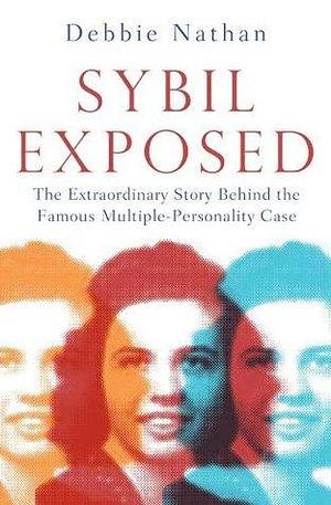 Sybil Exposed: The Extraordinary Story Behind the Famous Multiple-Personality Case by Debbie Nathan, Debbie Nathan