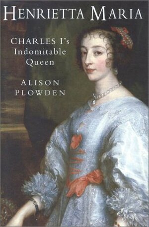 Henrietta Maria: Charles I's Indomitable Queen by Alison Plowden
