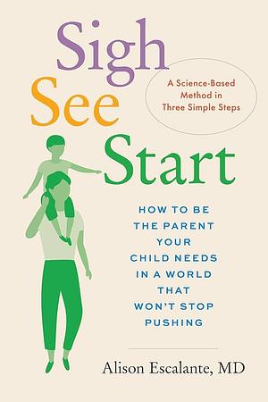 Sigh, See, Start: How to Be the Parent Your Child Needs in a World That Won't Stop Pushing--A Science-Based Method in Three Simple Steps by Alison Escalante