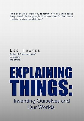 Explaining Things: Inventing Ourselves and Our Worlds by Lee Thayer