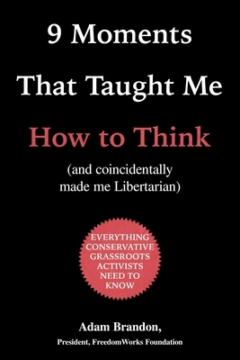 9 Moments That Taught Me How to Think: (and Coincidentally Made Me Libertarian) by Adam Brandon