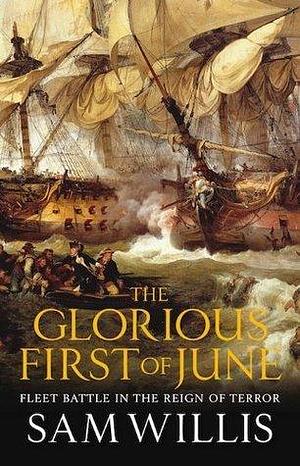 The Glorious First of June: Fleet Battle in the Reign of Terror by Sam Willis, Sam Willis