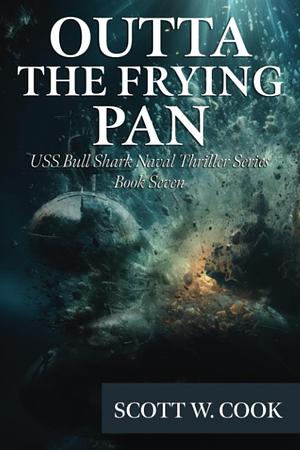 OUTTA THE FRYING PAN: USS Bull Shark Naval Thriller Series by Scott W. Cook