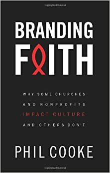 Branding Faith: Why Some Churches and Nonprofits Impact Culture and Others Don't by Phil Cooke