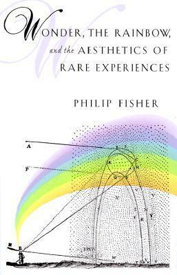 Wonder, the Rainbow, and the Aesthetics of Rare Experiences by Philip Fisher