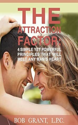 The Attraction Factor - 4 Simple Yet Powerful Principles That Will Melt Any Man's Heart by Bob Grant