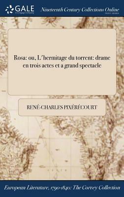 Rosa: Ou, L'Hermitage Du Torrent: Drame En Trois Actes Et a Grand Spectacle by Rene-Charles Pixerecourt