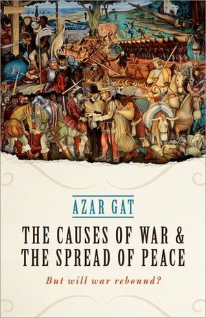 The Causes of War and the Spread of Peace: But Will War Rebound? by Azar Gat