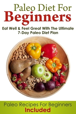 Paleo Diet For Beginners: Eat Well and Feel Great With The Ultimate 7-Day Paleo Diet Plan (Paleo Recipes For Beginners Included) by John Hill