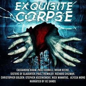 Exquisite Corpse, Season 1 by Paul Cornell, Michelle Garza, Christopher Golden, Nick Mamatas, Sisters of Slaughter, Alyssa Wong, Paul Tremblay, Brian Keene, Stephen Kozeniewski, Cassandra Khaw, Richard Chizmar, Xe Sands