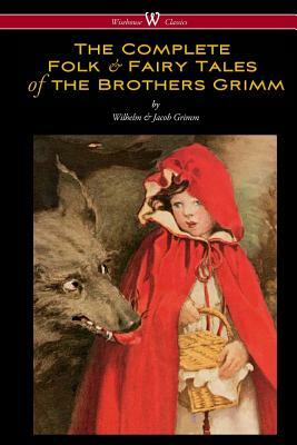 The Complete Folk & Fairy Tales of the Brothers Grimm (Wisehouse Classics - The Complete and Authoritative Edition) by Jacob Grimm, Wilhelm Grimm