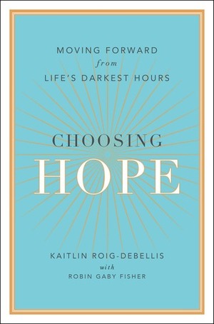 Choosing Hope: Moving Forward from Life's Darkest Hours by Kaitlin Roig-DeBellis, Robin Gaby Fisher