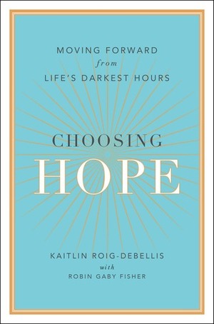 Choosing Hope: Moving Forward from Life's Darkest Hours by Robin Gaby Fisher, Kaitlin Roig-DeBellis