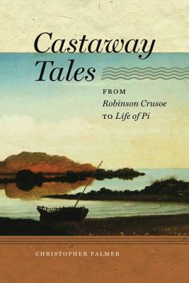 Castaway Tales: From Robinson Crusoe to Life of Pi by Christopher Palmer