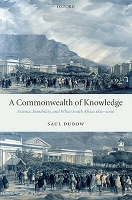 A Commonwealth of Knowledge: Science, Sensibility, and White South Africa 1820-2000 by Saul Dubow