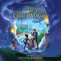 Tales From the Otherworlds: A Middle grade Fantasy Anthology by K.D. McEntire, Loup Gajigianis, Ken Kwame, Zia Knight, Jessica Cage, Antoine Bandele, Brittany Hester, Marie McHenry, Ryan J. Schroeder, Francesca McMahon, Kish Knight