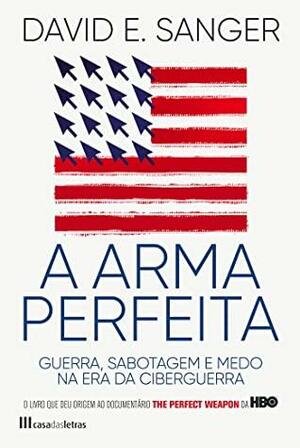 A Arma Perfeita: Guerra, Sabotagem e Medo na Era da Ciberguerra by David E. Sanger