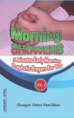 Morning Showers: 5 MINUTES EARLY MORNING PROPHETIC PRAYERS FOR YOU Volume 1 January-April by Olusegun Festus Remilekun