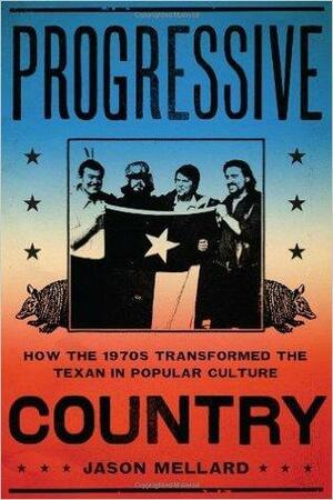 Progressive Country: How the 1970s Transformed the Texan in Popular Culture by Jason Mellard