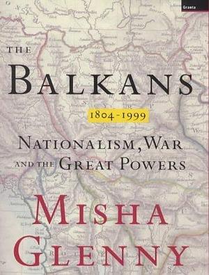 The Balkans: Nationalism, War and the Great Powers 1809-1999 by Misha Glenny by Misha Glenny, Misha Glenny