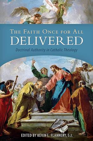 The Faith Once for All Delivered: Doctrinal Authority in Catholic Theology by Kevin L. Flannery