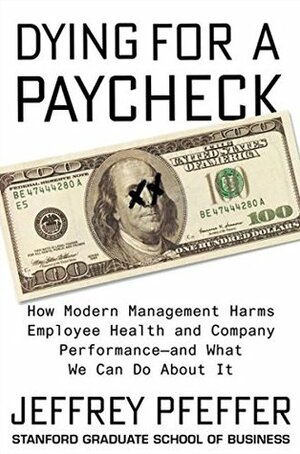 Dying for a Paycheck: How Modern Management Harms Employee Health and Company Performance and What We Can Do About It by Jeffrey Pfeffer