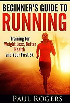 Beginner's Guide to Running: Training for Weight Loss, Better Health and Your First 5k by Paul Rogers