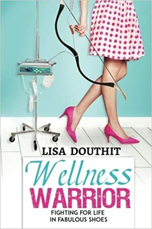 Wellness Warrior: Fighting for Life in Fabulous Shoes by Lisa Douthit