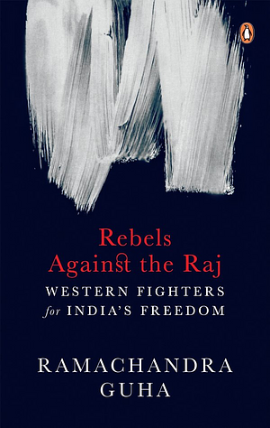 Rebels Against the Raj: Western Fighters for India's Freedom by Ramachandra Guha