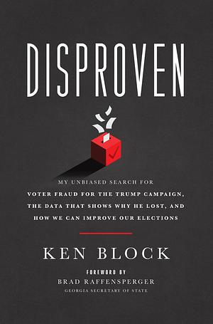 Disproven: My Unbiased Search for Voter Fraud for the Trump Campaign, the Data that Shows Why He Lost, and How We Can Improve Our Elections by Ken Block