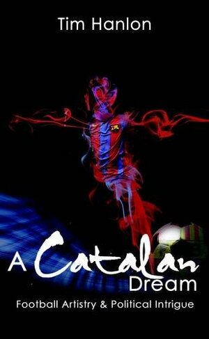 A Catalan Dream: Football Artistry and Political Intrigue by Tim Hanlon