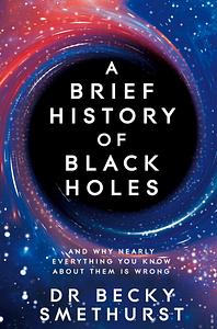 A Brief History of Black Holes: And why nearly everything you know about them is wrong by Becky Smethurst