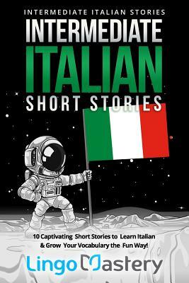 Intermediate Italian Short Stories: 10 Captivating Short Stories to Learn Italian & Grow Your Vocabulary the Fun Way! by Lingo Mastery